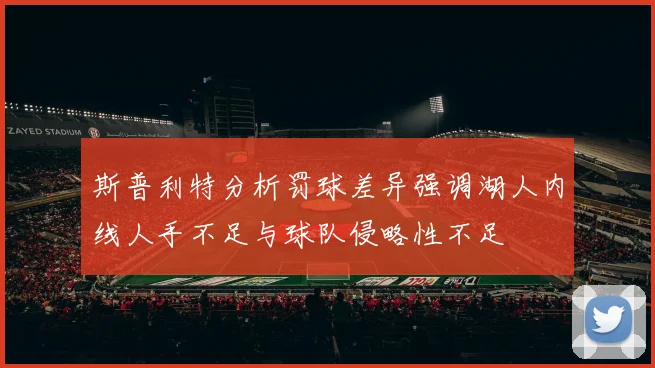 斯普利特分析罚球差异强调湖人内线人手不足与球队侵略性不足