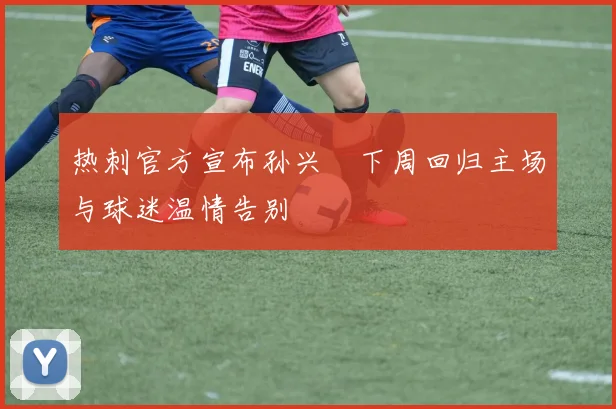 热刺官方宣布孙兴慜下周回归主场与球迷温情告别