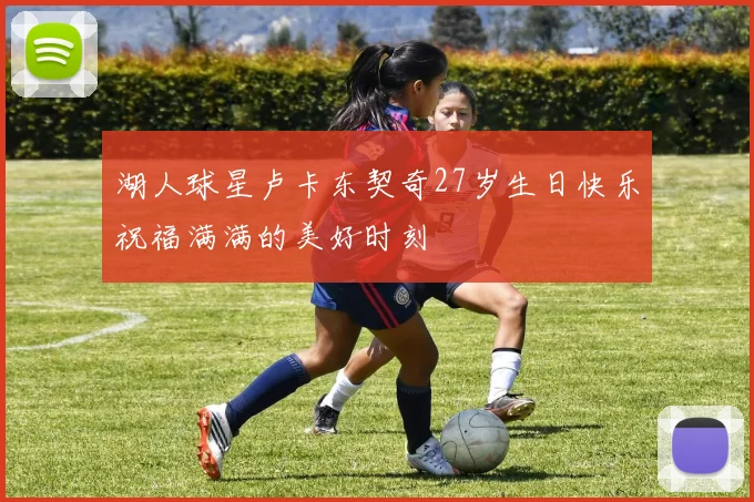 湖人球星卢卡东契奇27岁生日快乐祝福满满的美好时刻