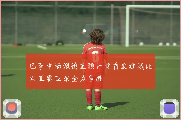 巴萨中场佩德里预计将首发迎战比利亚雷亚尔全力争胜
