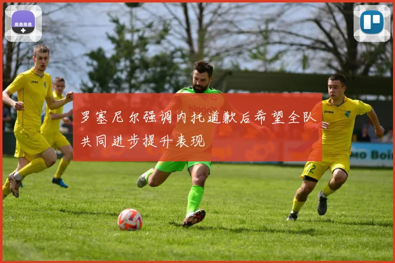罗塞尼尔强调内托道歉后希望全队共同进步提升表现