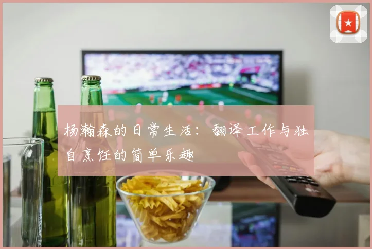 杨瀚森的日常生活：翻译工作与独自烹饪的简单乐趣