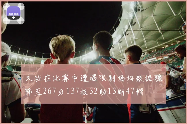 文班在比赛中遭遇限制场均数据骤降至267分137板32助13断47帽