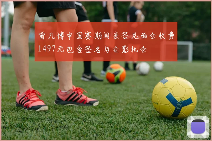 曾凡博中国赛期间亲签见面会收费1497元包含签名与合影机会