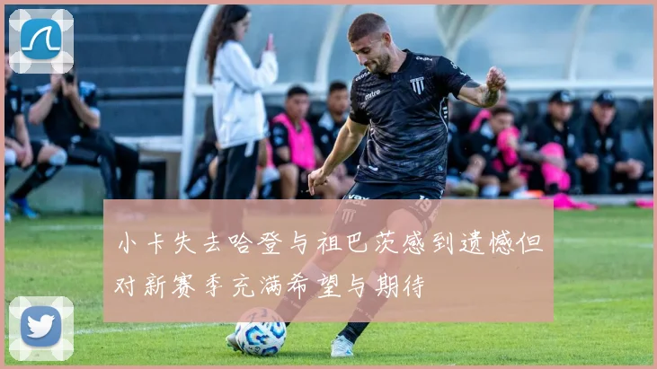 小卡失去哈登与祖巴茨感到遗憾但对新赛季充满希望与期待