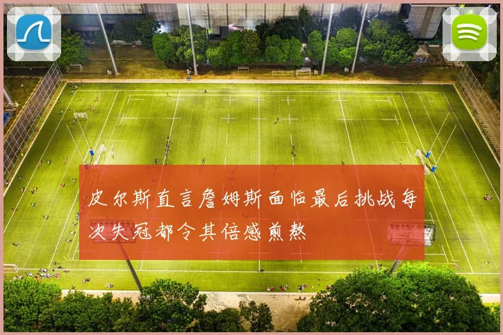 皮尔斯直言詹姆斯面临最后挑战每次失冠都令其倍感煎熬