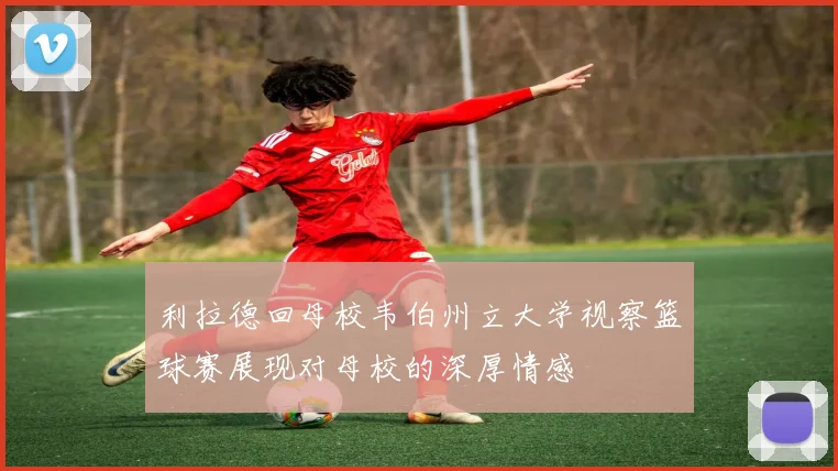 利拉德回母校韦伯州立大学视察篮球赛展现对母校的深厚情感