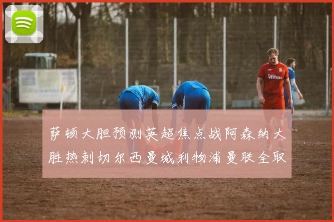 萨顿大胆预测英超焦点战阿森纳大胜热刺切尔西曼城利物浦曼联全取三分