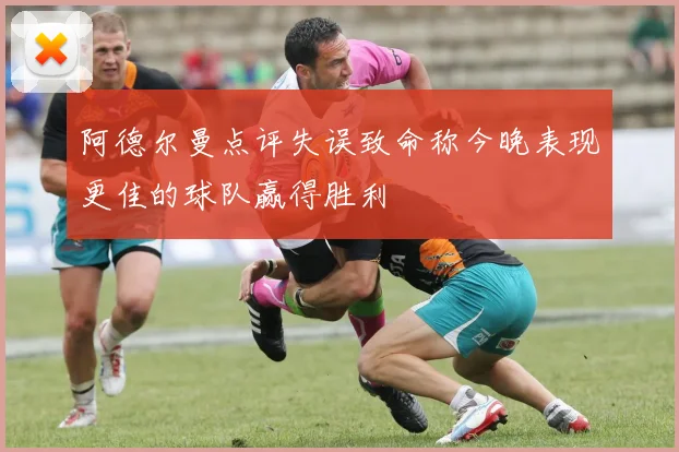 阿德尔曼点评失误致命称今晚表现更佳的球队赢得胜利