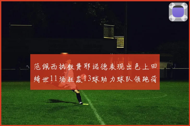 范佩西执教费耶诺德表现出色上田绮世11场狂轰13球助力球队领跑荷甲