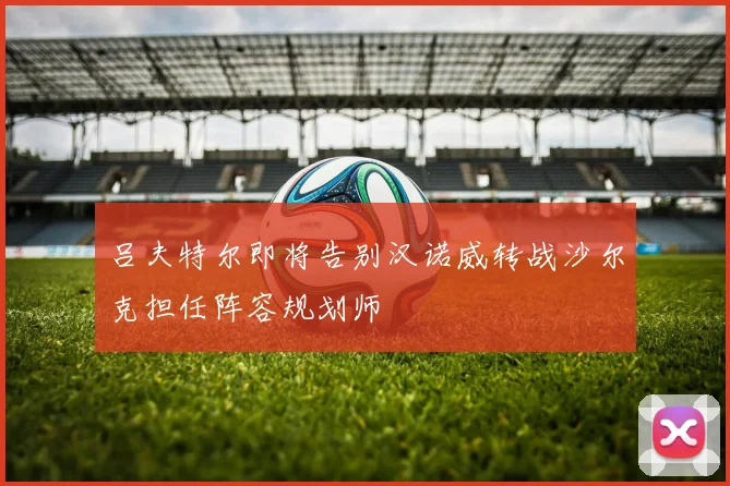 吕夫特尔即将告别汉诺威转战沙尔克担任阵容规划师
