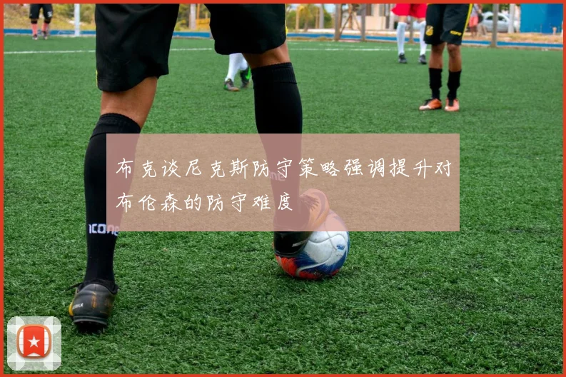 布克谈尼克斯防守策略强调提升对布伦森的防守难度