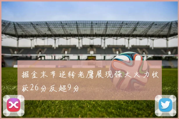 掘金末节逆转老鹰展现强大火力收获26分反超9分