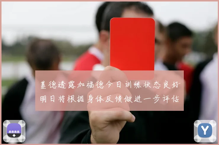 基德透露加福德今日训练状态良好明日将根据身体反馈做进一步评估