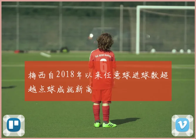 梅西自2018年以来任意球进球数超越点球成就新高