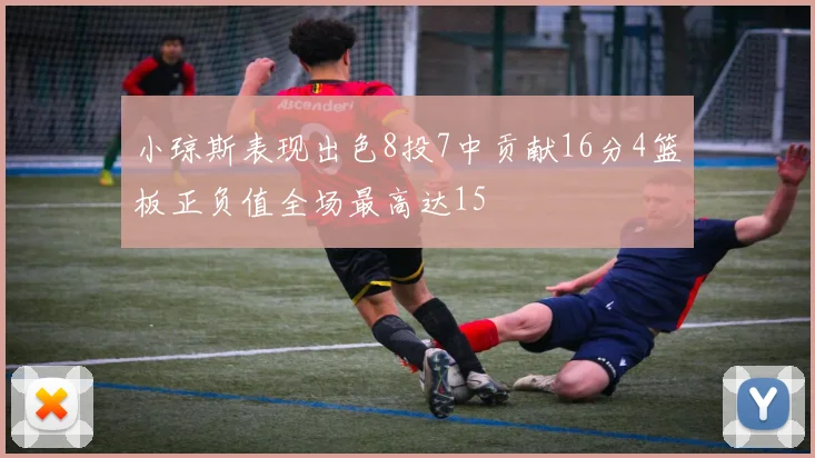 小琼斯表现出色8投7中贡献16分4篮板正负值全场最高达15