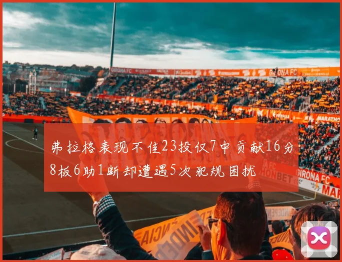 弗拉格表现不佳23投仅7中贡献16分8板6助1断却遭遇5次犯规困扰