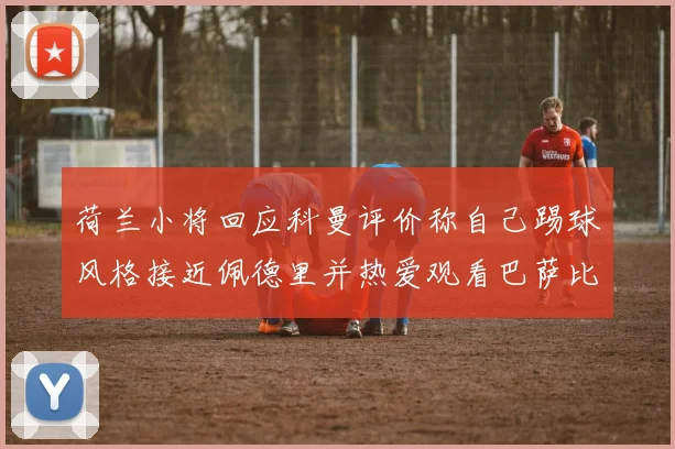 荷兰小将回应科曼评价称自己踢球风格接近佩德里并热爱观看巴萨比赛