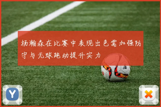 杨瀚森在比赛中表现出色需加强防守与无球跑动提升实力