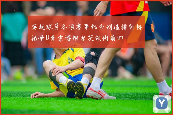 英超球员各项赛事机会创造排行榜福登B费索博维尔茨领衔前四