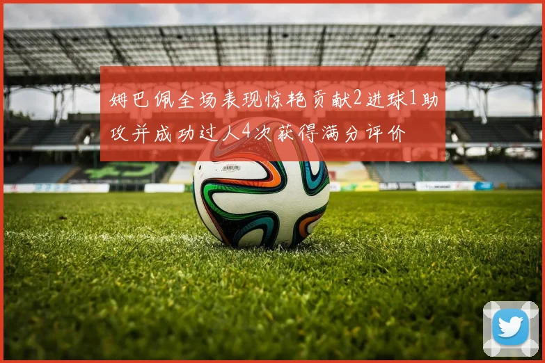 姆巴佩全场表现惊艳贡献2进球1助攻并成功过人4次获得满分评价