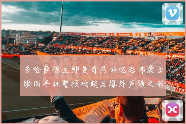 多哈萨德主帅曼奇尼回忆恐怖袭击瞬间手机警报响起后爆炸声随之而来
