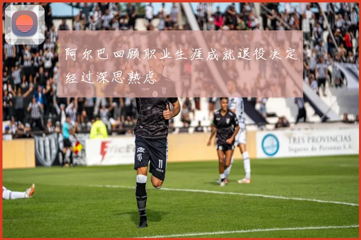 阿尔巴回顾职业生涯成就退役决定经过深思熟虑