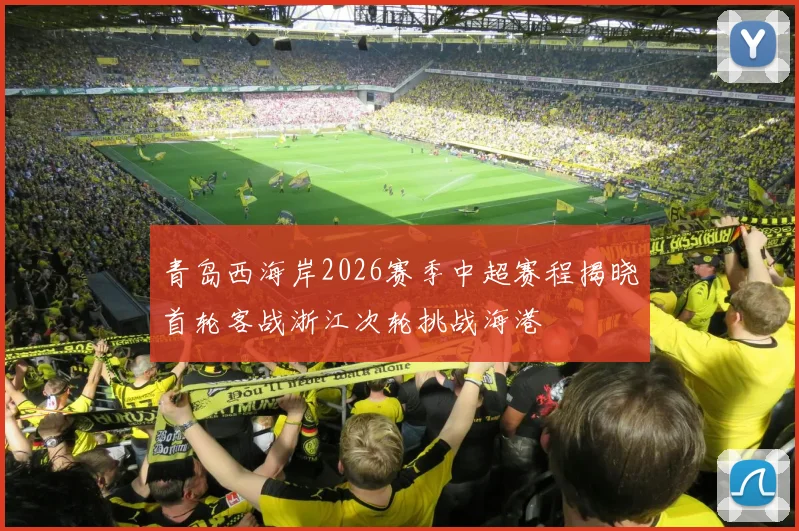 青岛西海岸2026赛季中超赛程揭晓首轮客战浙江次轮挑战海港