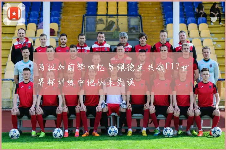 马拉加前锋回忆与佩德里共战U17世界杯训练中他从未失误