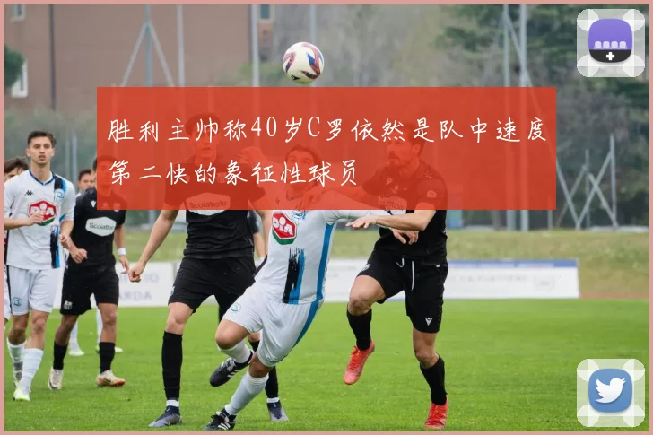 胜利主帅称40岁C罗依然是队中速度第二快的象征性球员