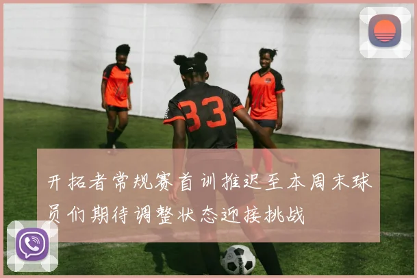 开拓者常规赛首训推迟至本周末球员们期待调整状态迎接挑战