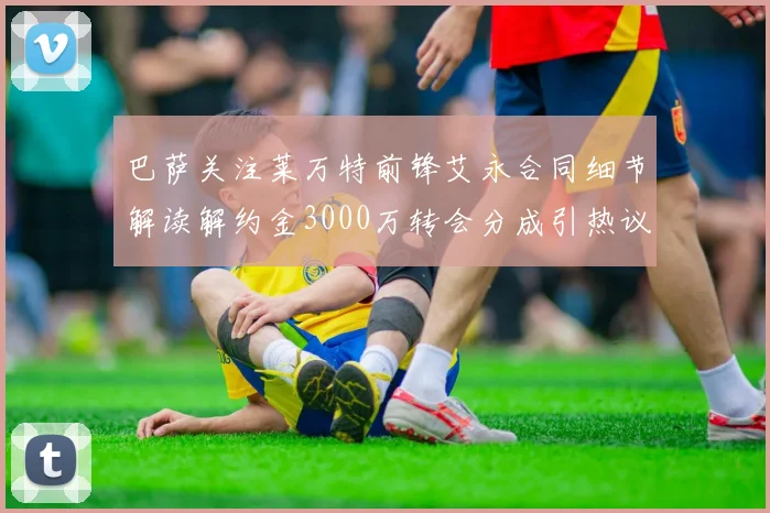 巴萨关注莱万特前锋艾永合同细节解读解约金3000万转会分成引热议