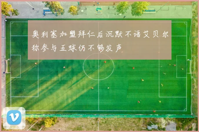 奥利塞加盟拜仁后沉默不语艾贝尔称参与五球仍不够发声