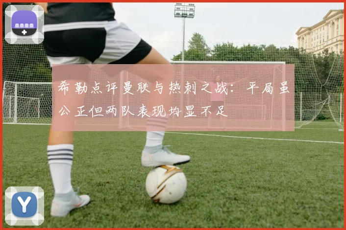 希勒点评曼联与热刺之战：平局虽公正但两队表现均显不足