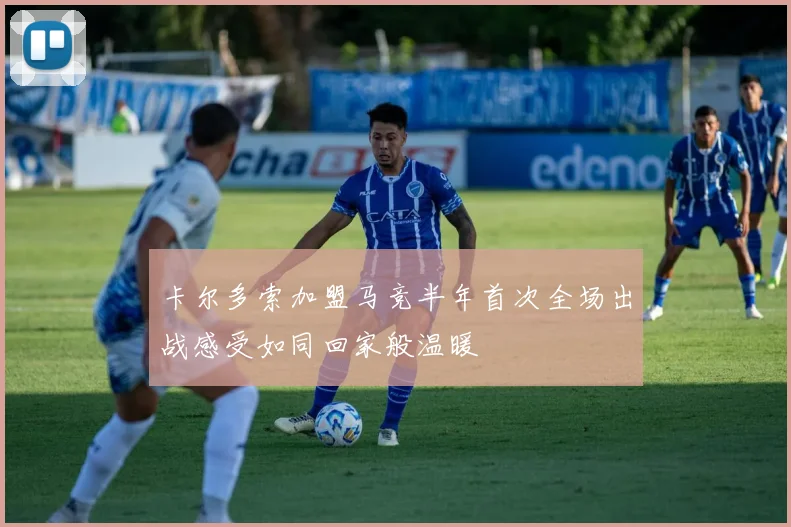 卡尔多索加盟马竞半年首次全场出战感受如同回家般温暖