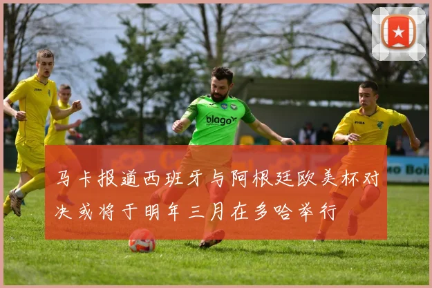 马卡报道西班牙与阿根廷欧美杯对决或将于明年三月在多哈举行