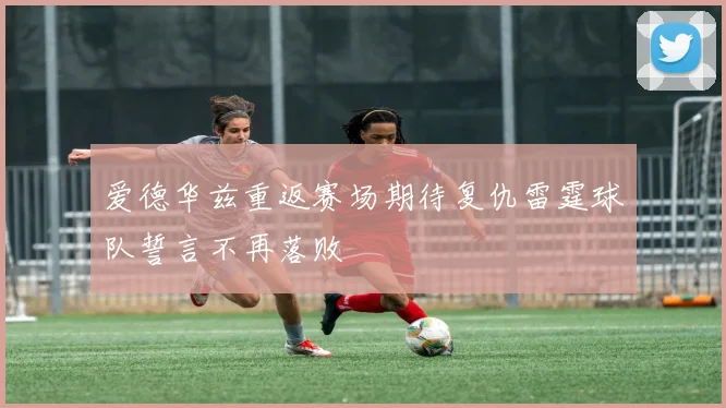 爱德华兹重返赛场期待复仇雷霆球队誓言不再落败