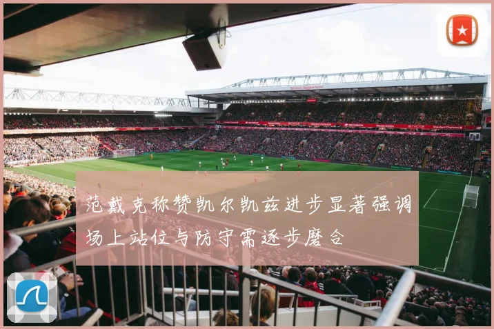 范戴克称赞凯尔凯兹进步显著强调场上站位与防守需逐步磨合