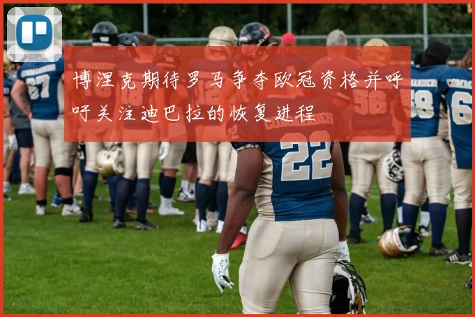博涅克期待罗马争夺欧冠资格并呼吁关注迪巴拉的恢复进程