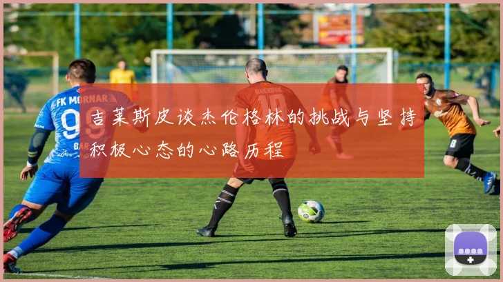 吉莱斯皮谈杰伦格林的挑战与坚持积极心态的心路历程