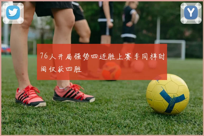 76人开局强势四连胜上赛季同样时间仅获四胜