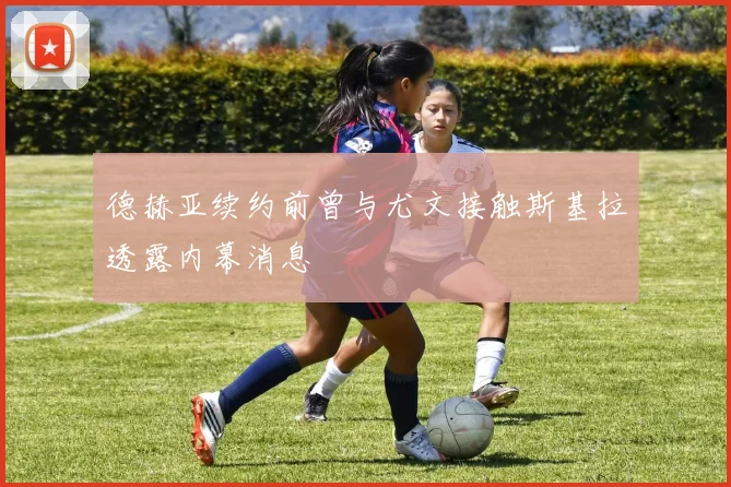 德赫亚续约前曾与尤文接触斯基拉透露内幕消息