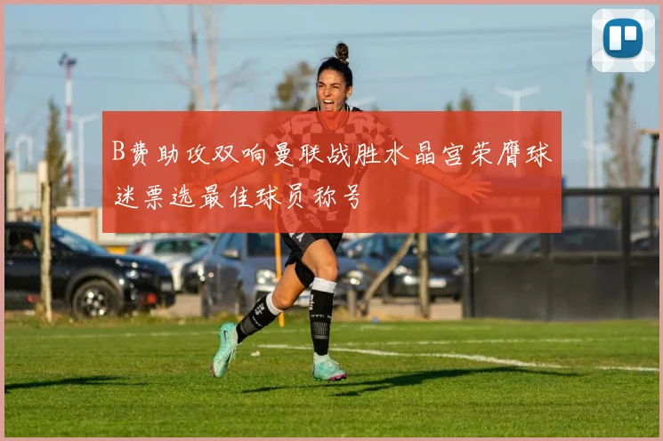 B费助攻双响曼联战胜水晶宫荣膺球迷票选最佳球员称号