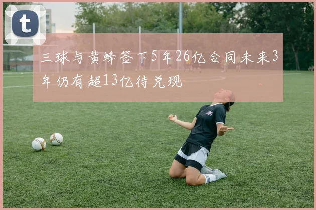三球与黄蜂签下5年26亿合同未来3年仍有超13亿待兑现
