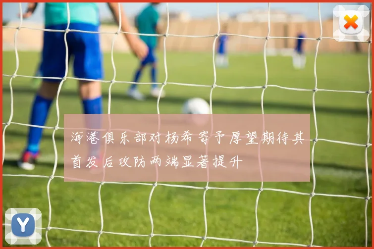 海港俱乐部对杨希寄予厚望期待其首发后攻防两端显著提升