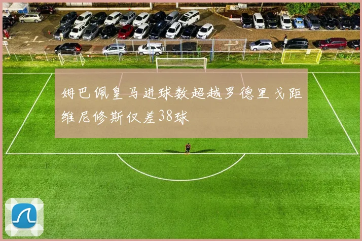 姆巴佩皇马进球数超越罗德里戈距维尼修斯仅差38球