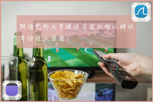 阿德巴约九年媒体日变化难以辨识年份让人困惑