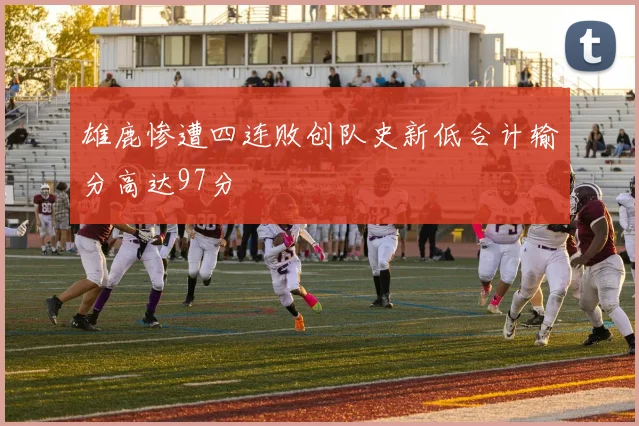 雄鹿惨遭四连败创队史新低合计输分高达97分