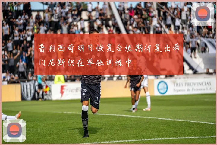 普利西奇明日恢复合练期待复出希门尼斯仍在单独训练中