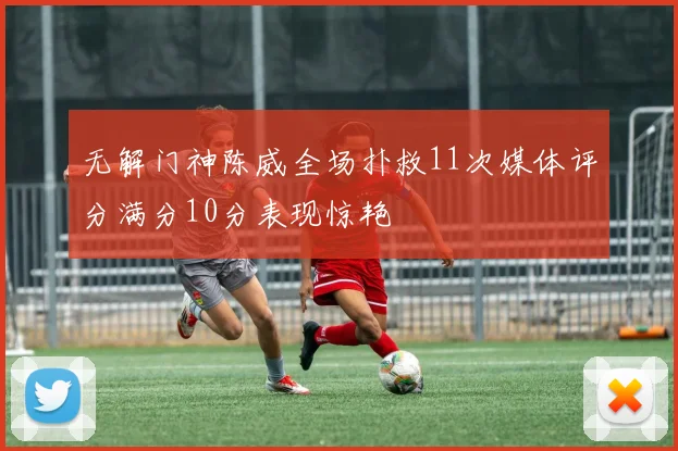 无解门神陈威全场扑救11次媒体评分满分10分表现惊艳